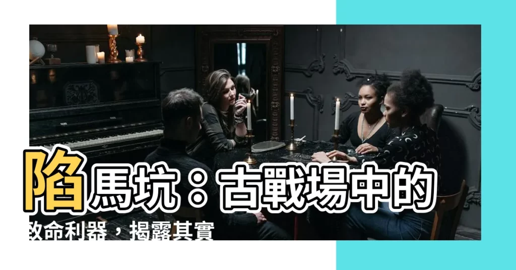 【陷馬坑】陷馬坑：古戰場中的致命利器，揭露其實戰運用