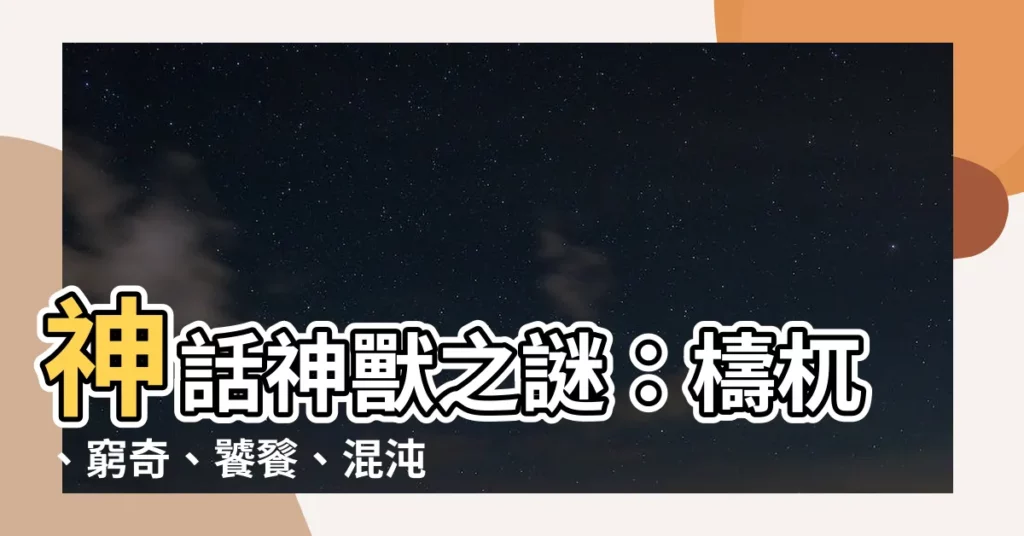 【檮杌 窮奇 饕餮 混沌】神話神獸之謎：檮杌、窮奇、饕餮、混沌四大兇獸