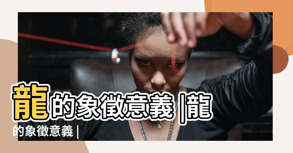 【龍的寓意】龍的象徵意義 |龍的象徵意義 |