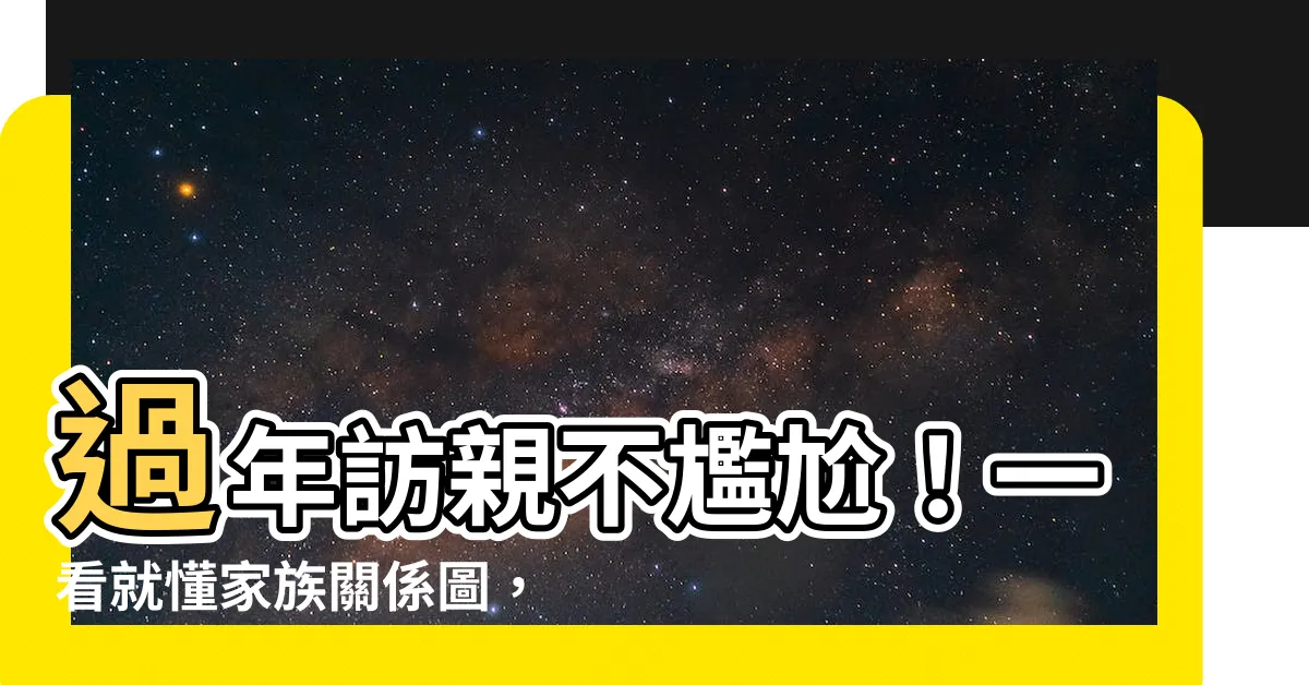 【家人關係圖】過年訪親不尷尬！一看就懂家族關係圖，輕鬆叫出每個親戚