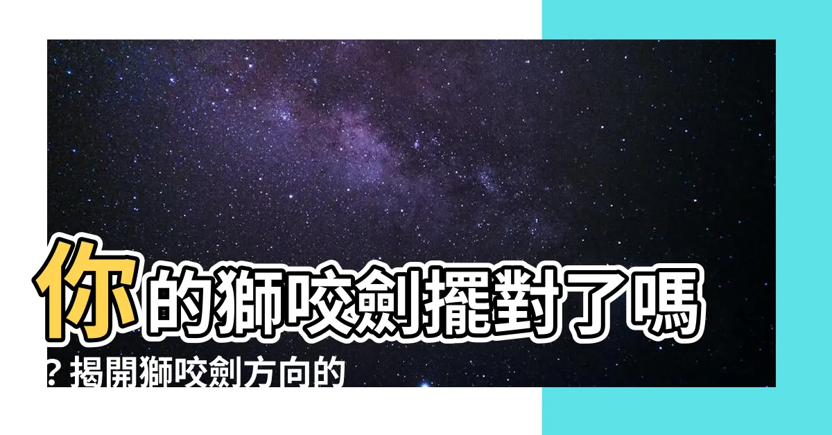 【獅咬劍方向】你的獅咬劍擺對了嗎？揭開獅咬劍方向的禁忌與秘密！