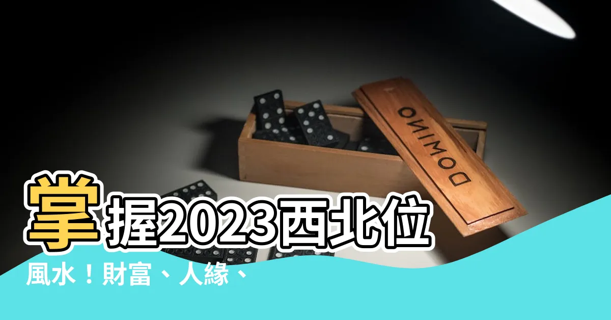 【2023西北位】掌握2023西北位風水！財富、人緣、事業運爆棚！