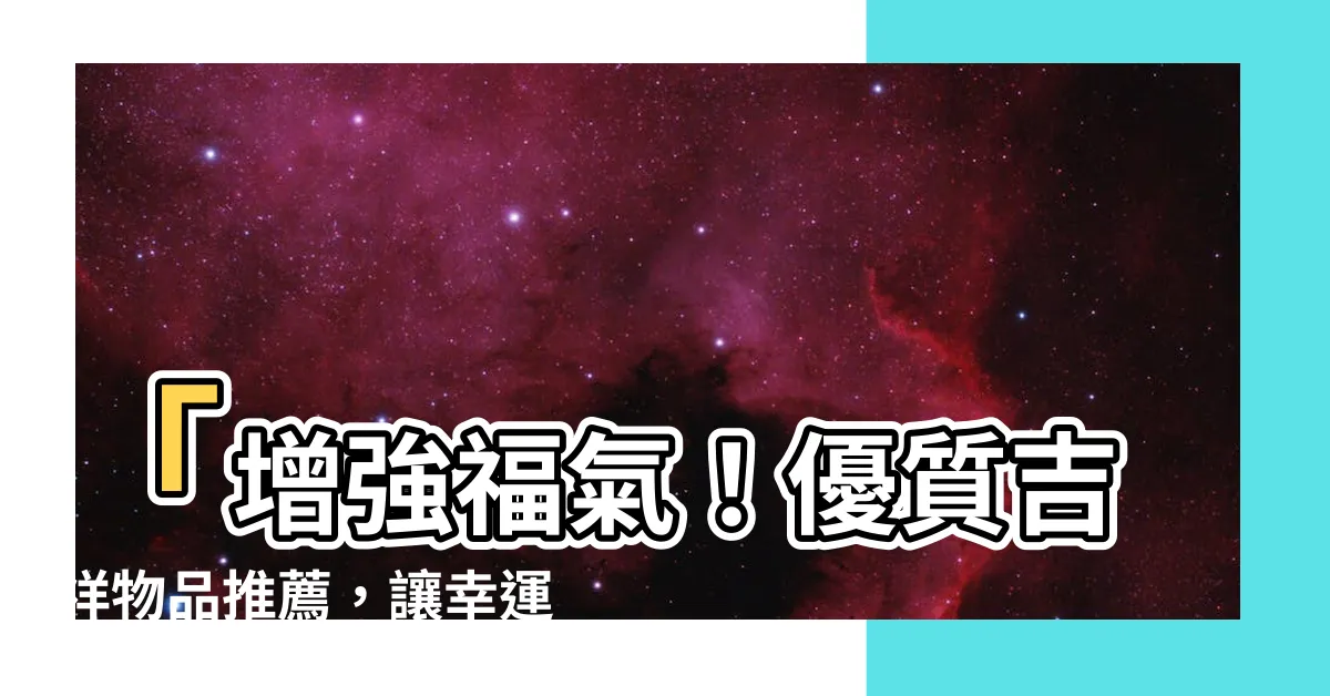【吉祥物品】「增強福氣！優質吉祥物品推薦，讓幸運充斥生活！」