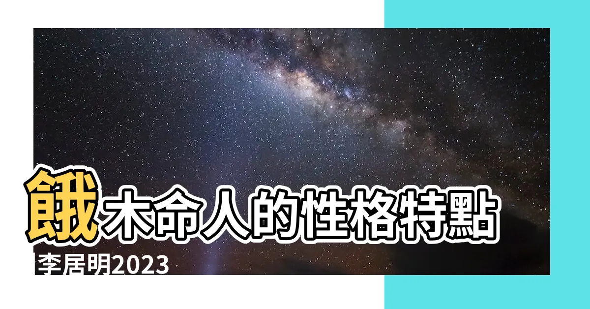 【餓木命2023】餓木命人的性格特點 |李居明2023年 |餓木命的人的財運是怎樣的有沒有什麼方法可以增加財運 |