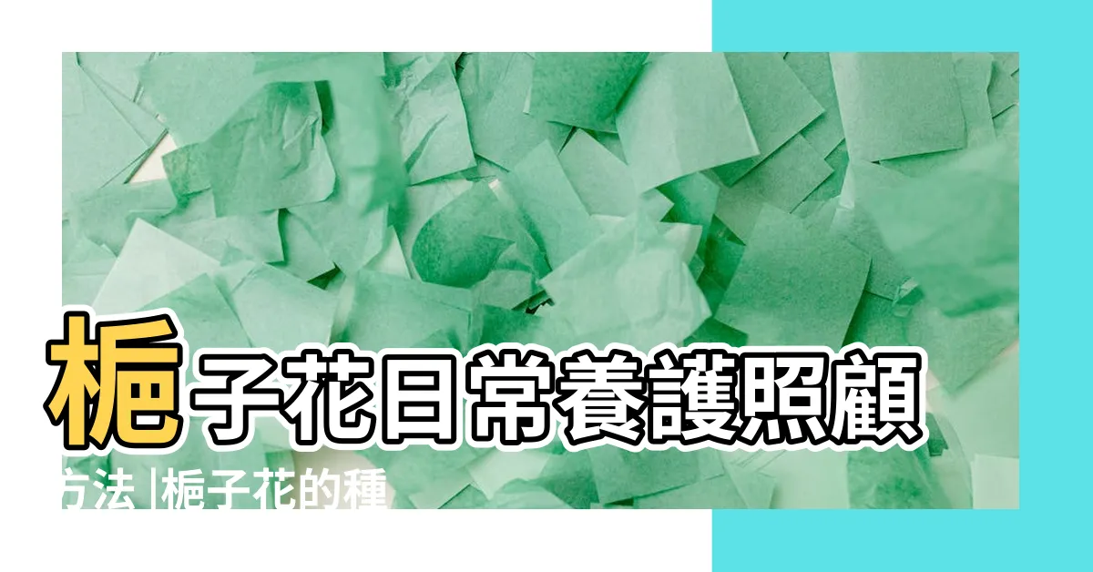 【梔子花怎麼養】梔子花日常養護照顧方法 |梔子花的種植方法和注意事項 |梔子花怎麼養 |