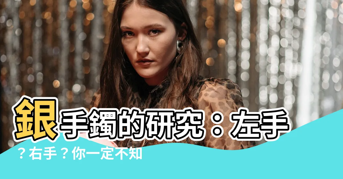 【銀手鐲要戴哪一手】銀手鐲的研究：左手？右手？你一定不知道的選擇
