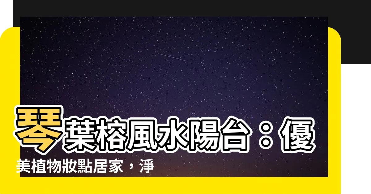 【琴葉榕風水陽台】琴葉榕風水陽台：優美植物妝點居家，淨化空氣兼顧好運
