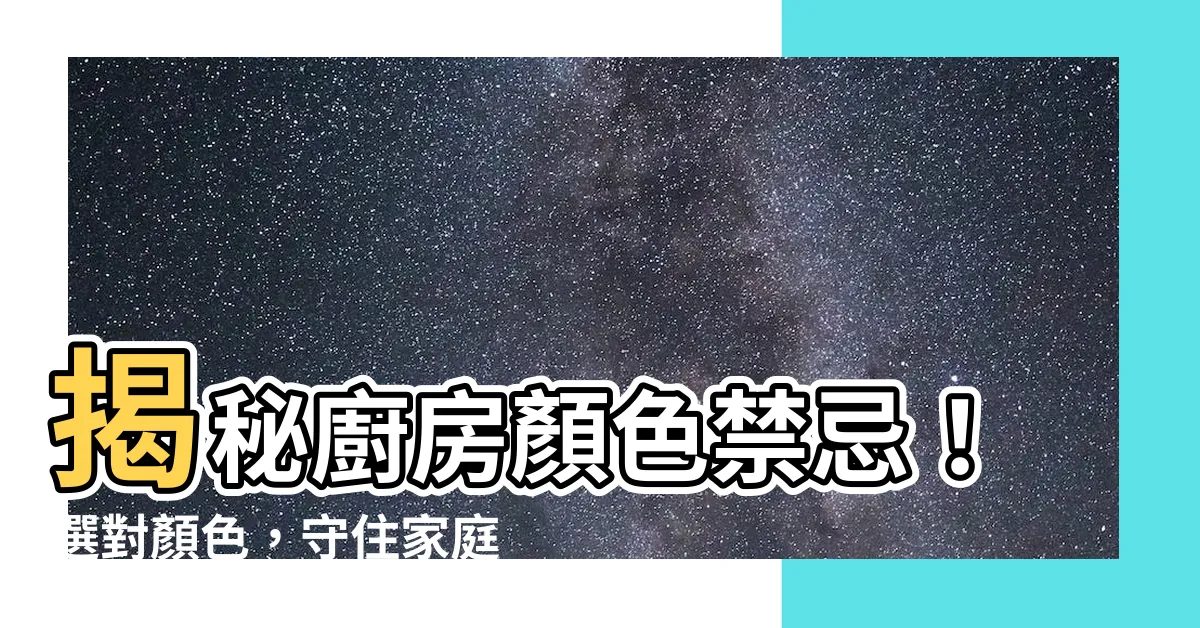 【廚房顏色禁忌】揭秘廚房顏色禁忌！選對顏色，守住家庭和諧與健康