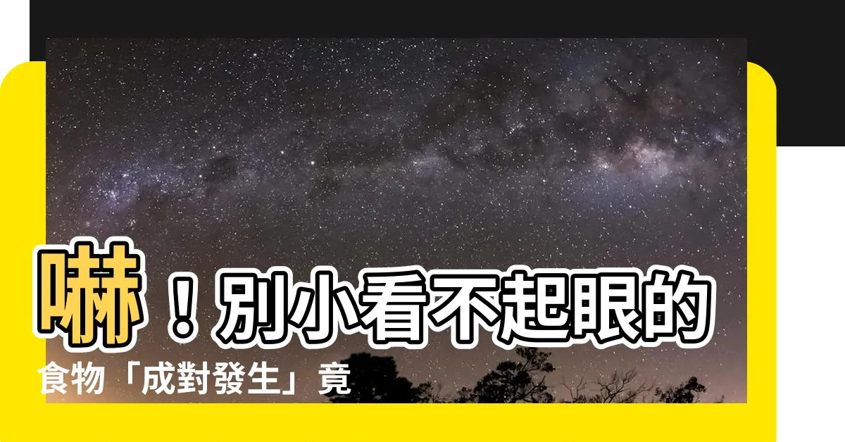 【成對發生】嚇！別小看不起眼的食物「成對發生」竟有危險徵兆