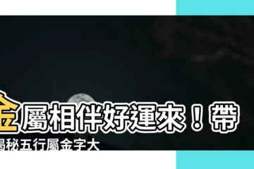 【金 五行 字】金屬相伴好運來！帶你揭秘五行屬金字大全，助你招財擋煞保平安