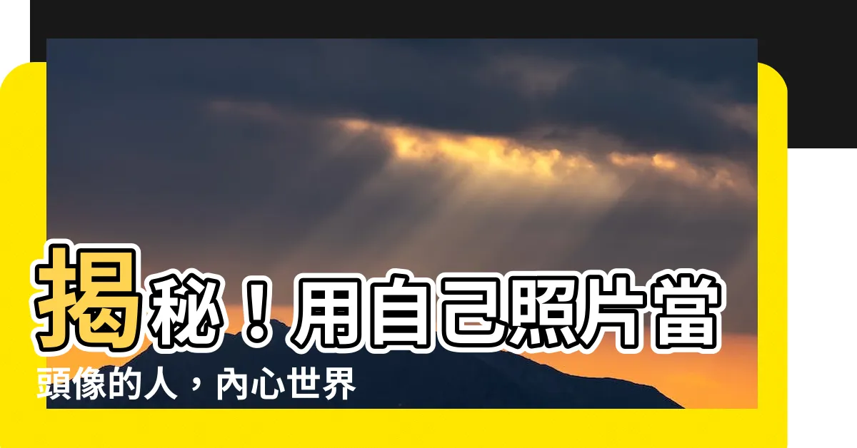 【用自己照片做頭像的人】揭秘！用自己照片當頭像的人，內心世界原來是這樣