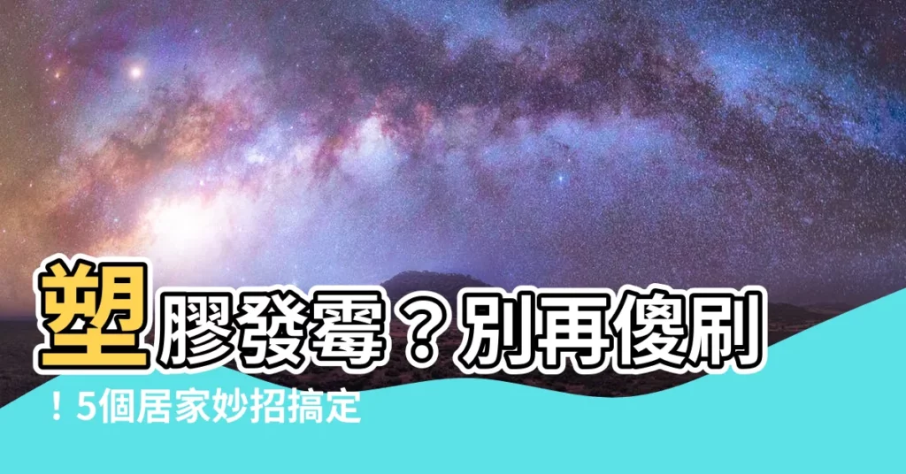 【塑膠發黴如何去除】塑膠發黴？別再傻刷！5個居家妙招搞定頑強黴菌