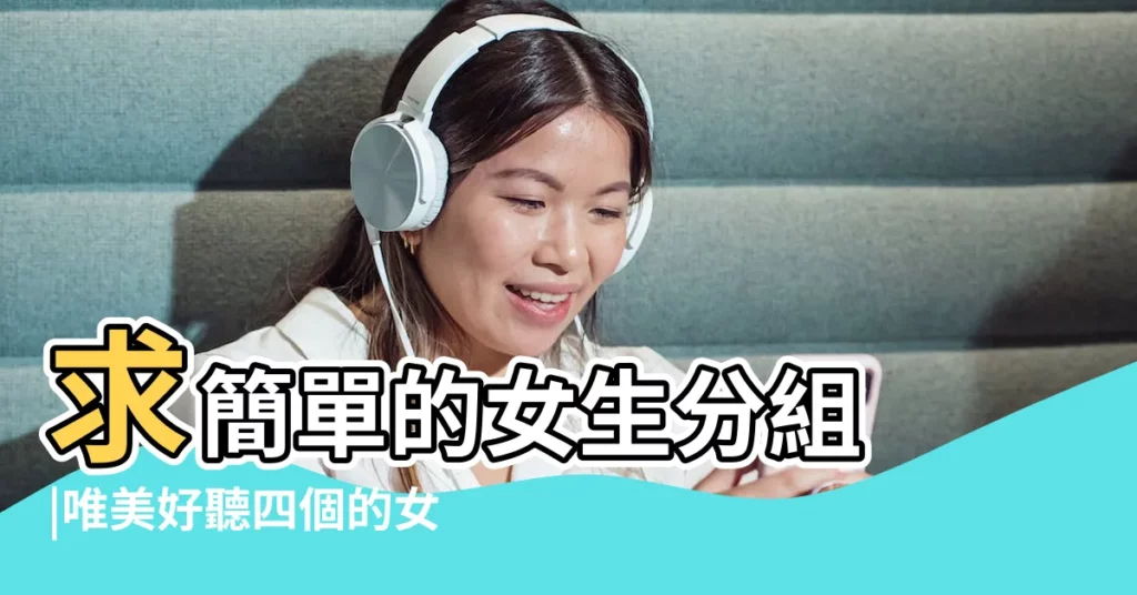 求簡單的女生分組 |唯美好聽四個的女生分組名稱 |寫出哪個分組放什麼人 |【女生簡單分組四個分組】