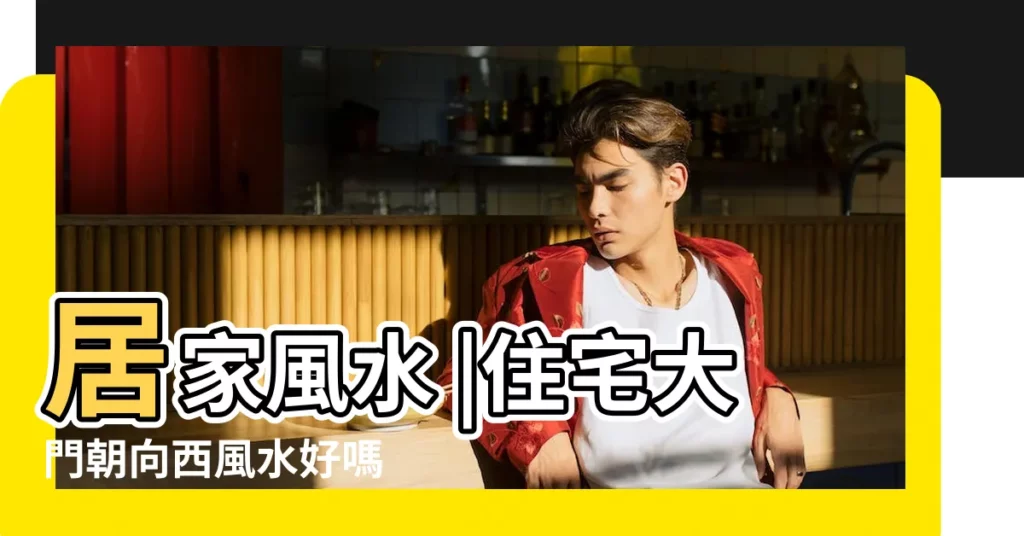 居家風水 |住宅大門朝向西風水好嗎 |向東南大吉 |【大門向西】