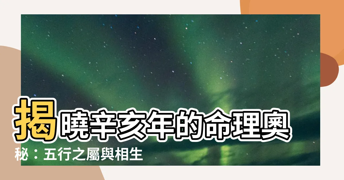 【辛亥五行】揭曉辛亥年的命理奧秘：五行之屬與相生相剋！