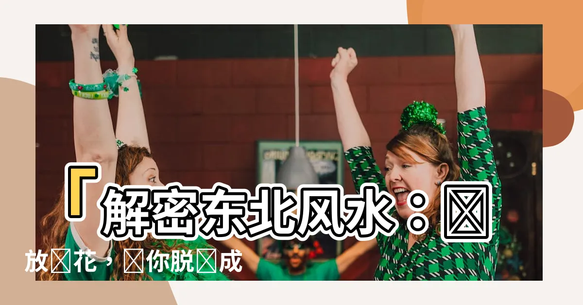 【東北風水】「解密東北風水：擺放紅花，讓你脱單成功！」