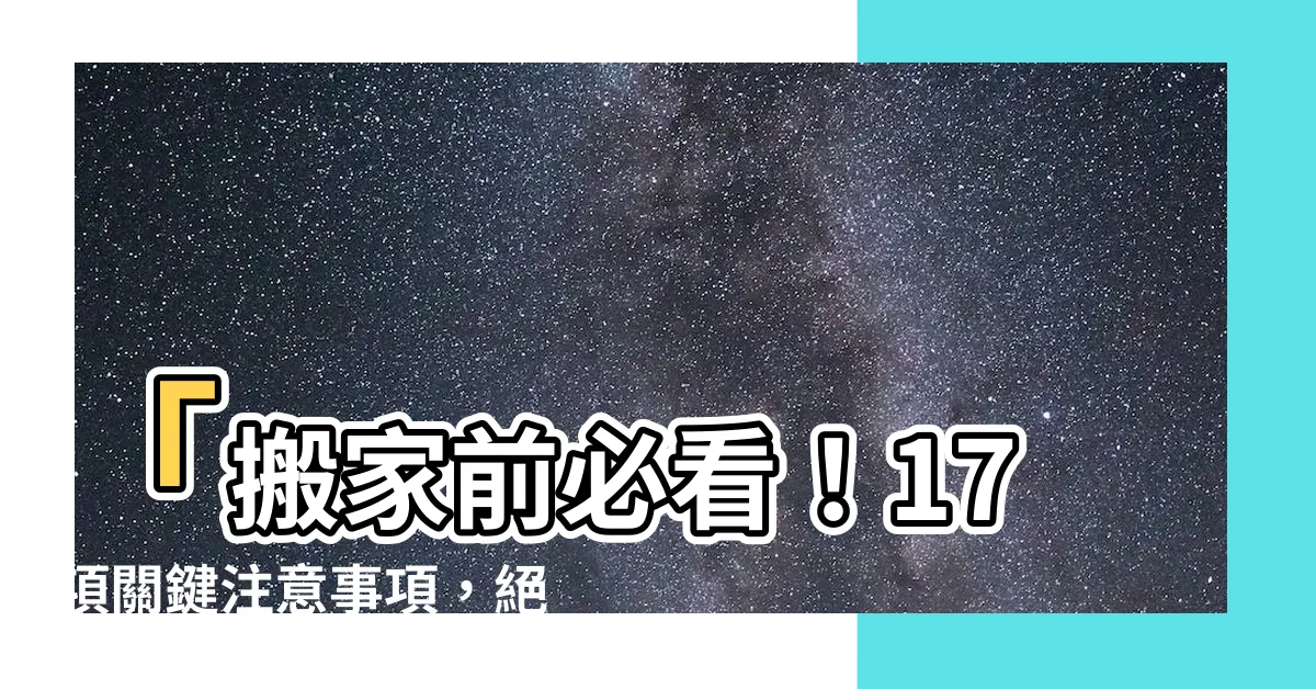 【搬家前注意事項】「搬家前必看！17項關鍵注意事項，絕不可忽視！」