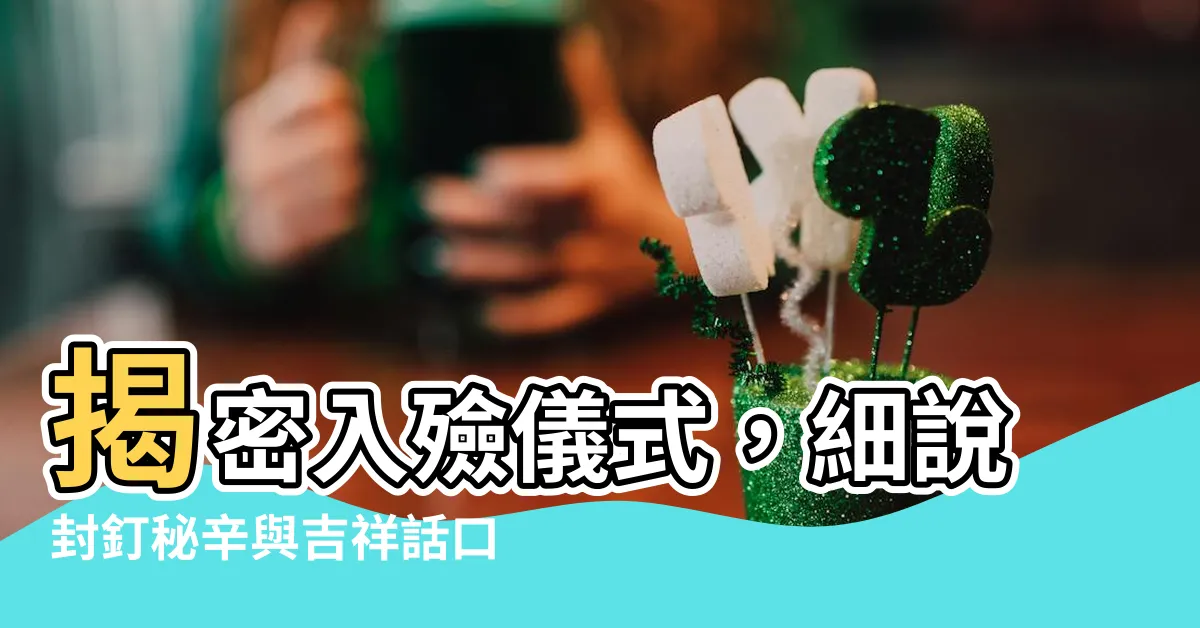 【入殮吉祥話】揭密入殮儀式，細説封釘秘辛與吉祥話口訣