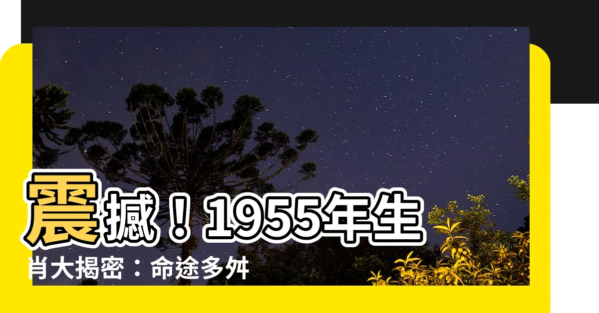 【1955 年生肖】震撼！1955年生肖大揭密：命途多舛，五行奪命！