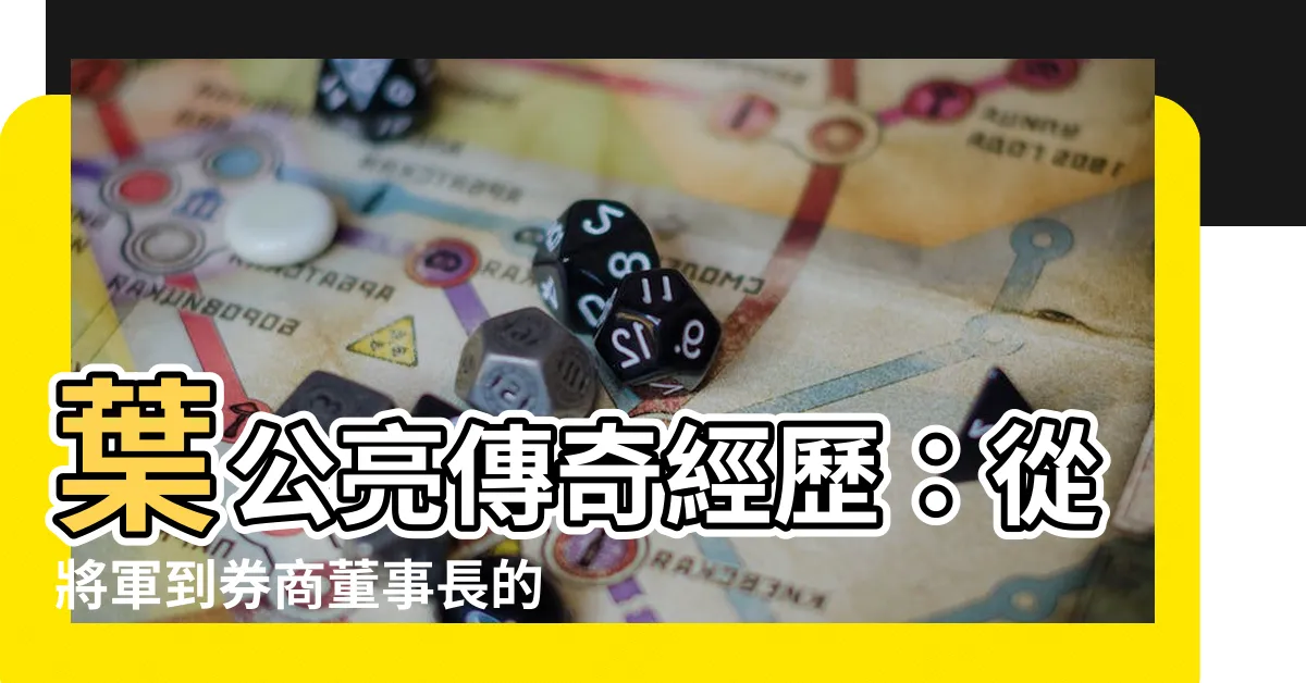【葉公亮經歷】葉公亮傳奇經歷：從將軍到券商董事長的非凡旅程