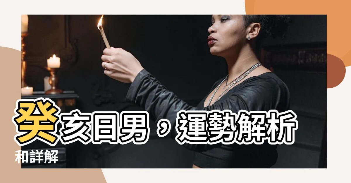 【癸亥日男】癸亥日男，運勢解析和詳解