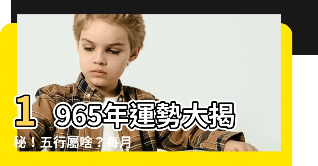 【1965五行屬什麼】1965年運勢大揭秘！五行屬啥？每月運程全解析！