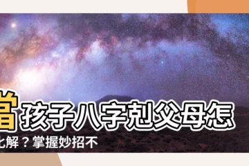 【剋父母化解】當孩子八字剋父母怎麼化解？掌握妙招不再怕刑剋
