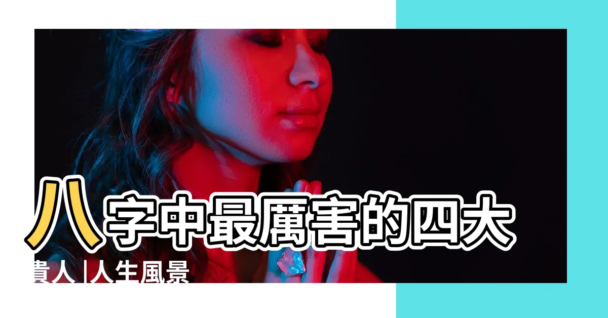 【大貴人】八字中最厲害的四大貴人 |人生風景 |遇到大貴人 |