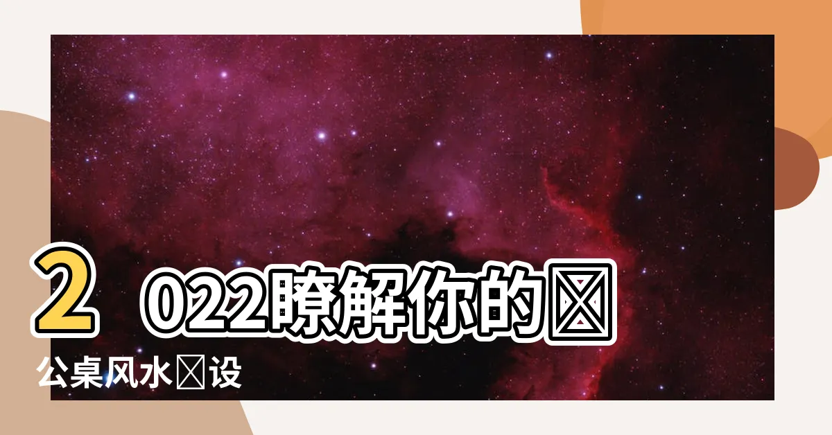 【辦公桌風水擺設2022】2022瞭解你的辦公桌風水擺設