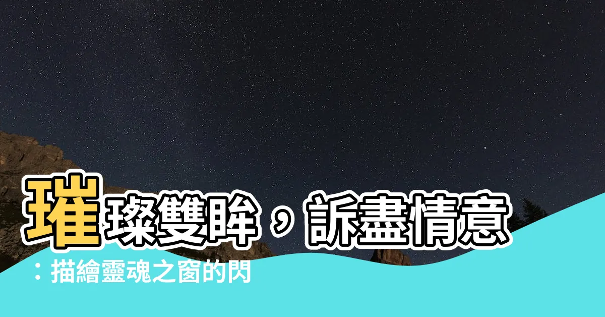 【眼睛 形容詞】璀璨雙眸，訴盡情意：描繪靈魂之窗的閃爍動人