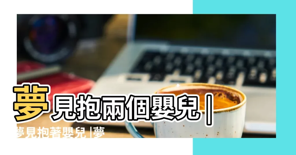夢見抱兩個嬰兒 |夢見抱著嬰兒 |夢見老公懷裡抱個嬰兒 |【老公夢見抱着兩個月大嬰兒】