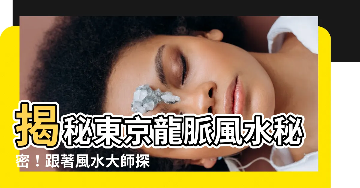 【東京 風水 龍脈】揭秘東京龍脈風水秘密！跟著風水大師探索能量景點