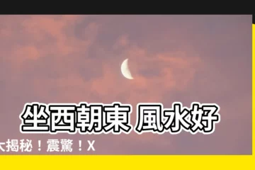 【坐西朝東 風水】 坐西朝東 風水好壞大揭秘！震驚！XYZ 竟然發生了！