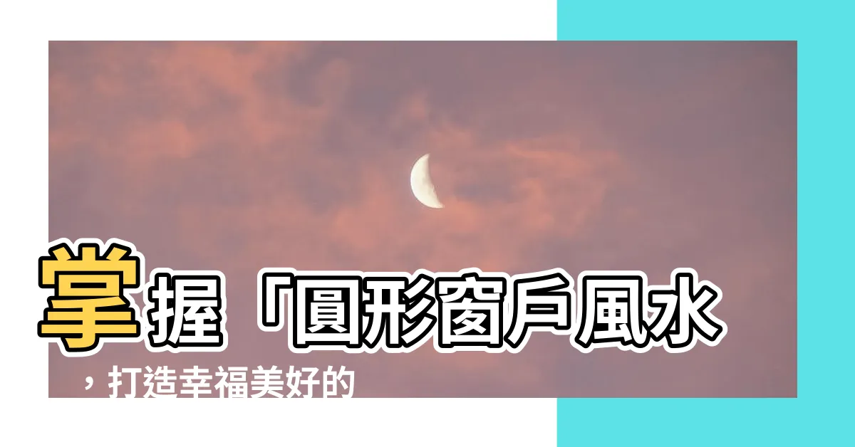【圓形窗户風水】掌握「圓形窗户風水」，打造幸福美好的家居環境