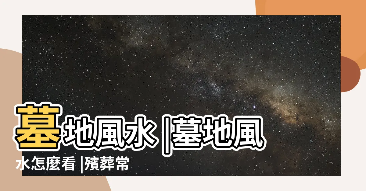【墓地 風水】墓地風水 |墓地風水怎麼看 |殯葬常識 |