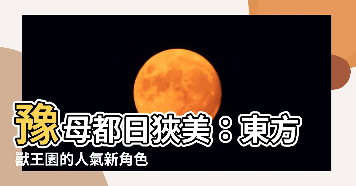 【豫母都 日狹美】豫母都日狹美：東方獸王園的人氣新角色，深入解析其設計與設定