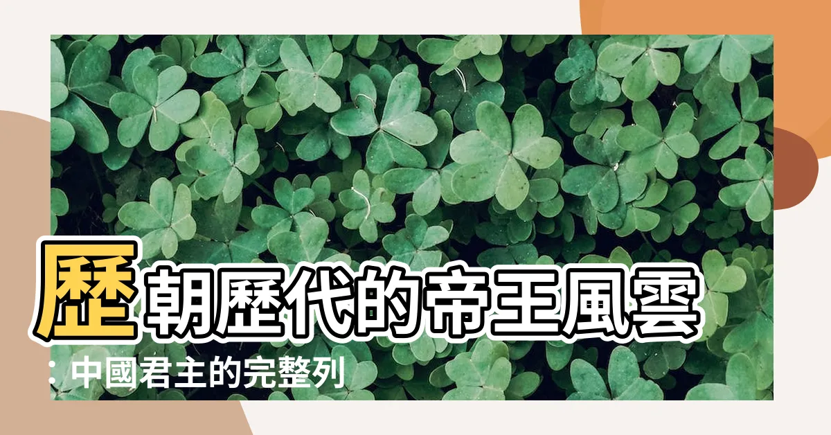 【歷代帝王】歷朝歷代的帝王風雲：中國君主的完整列表