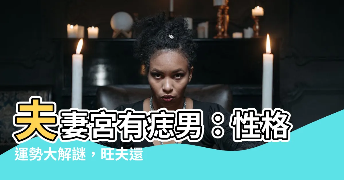 【夫妻宮有痣男】夫妻宮有痣男：性格運勢大解謎，旺夫還是剋妻？