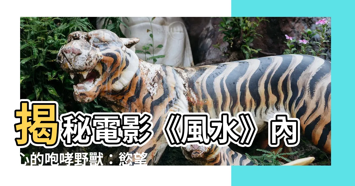 【電影 風水】揭秘電影《風水》內心的咆哮野獸：慾望的煉獄