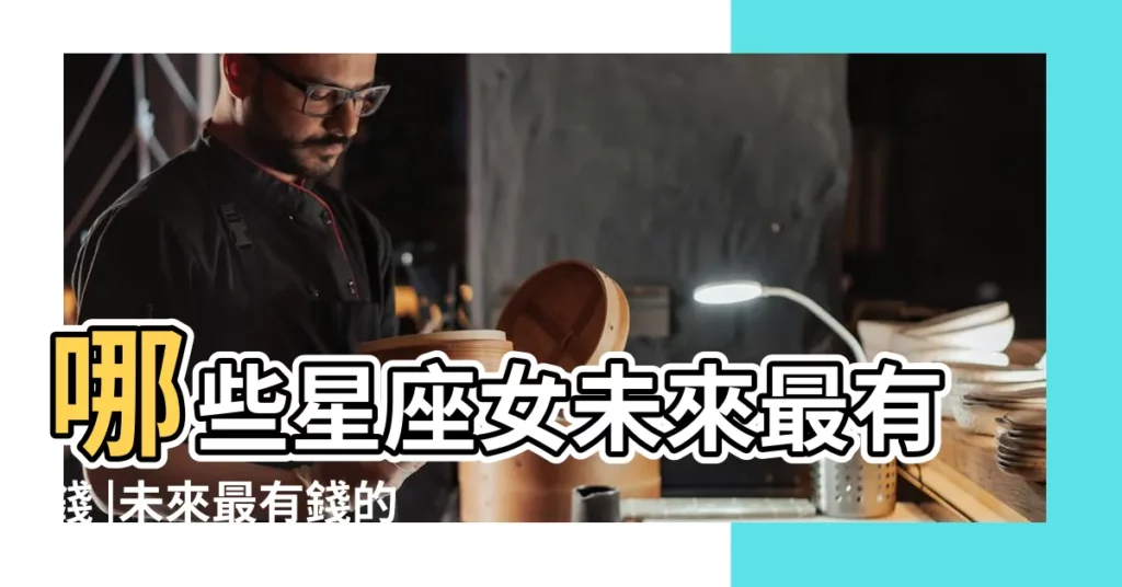 哪些星座女未來最有錢 |未來最有錢的星座女 |十二星座女誰最有錢 |【哪些星座女未來最有錢】
