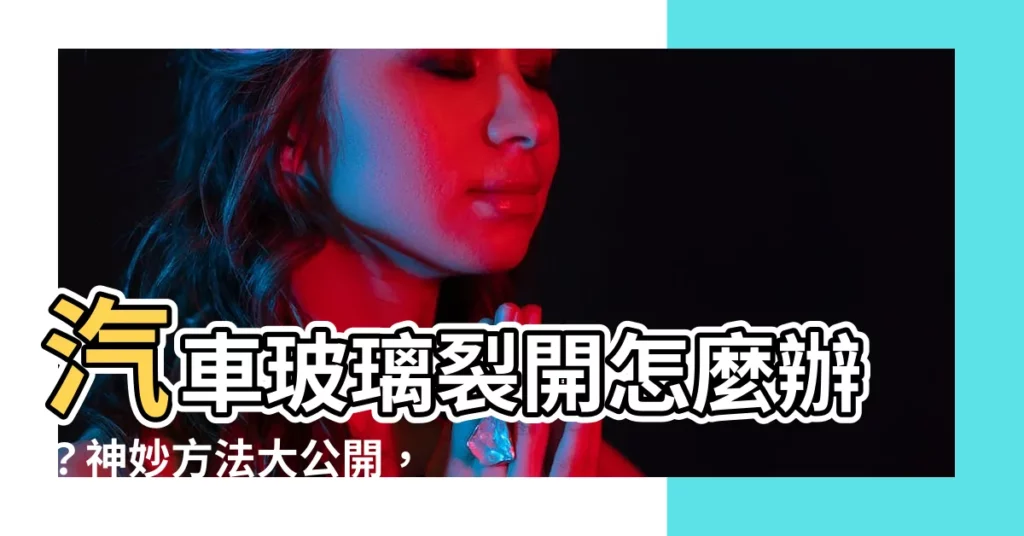 【玻璃裂開】汽車玻璃裂開怎麼辦？神妙方法大公開，輕鬆DIY搞定