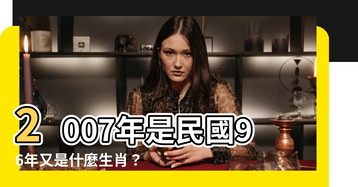 【2007是什麼年】2007年是民國96年又是什麼生肖？快到這篇解答一看！