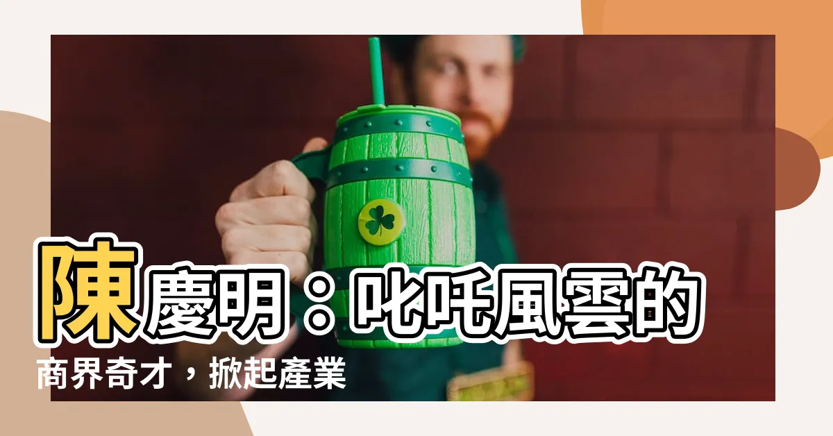 【陳慶明】陳慶明：叱吒風雲的商界奇才，掀起產業革命風暴