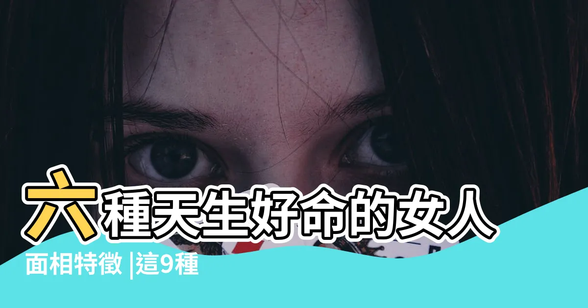 【女人好命面相】六種天生好命的女人面相特徵 |這9種面相的女人天生好命 |凡事都能逢凶化吉 |