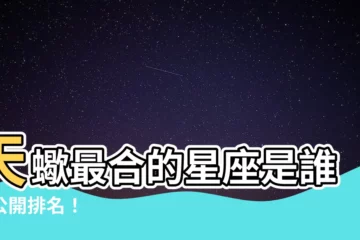 【天蠍最合的星座】天蠍最合的星座是誰？公開排名！