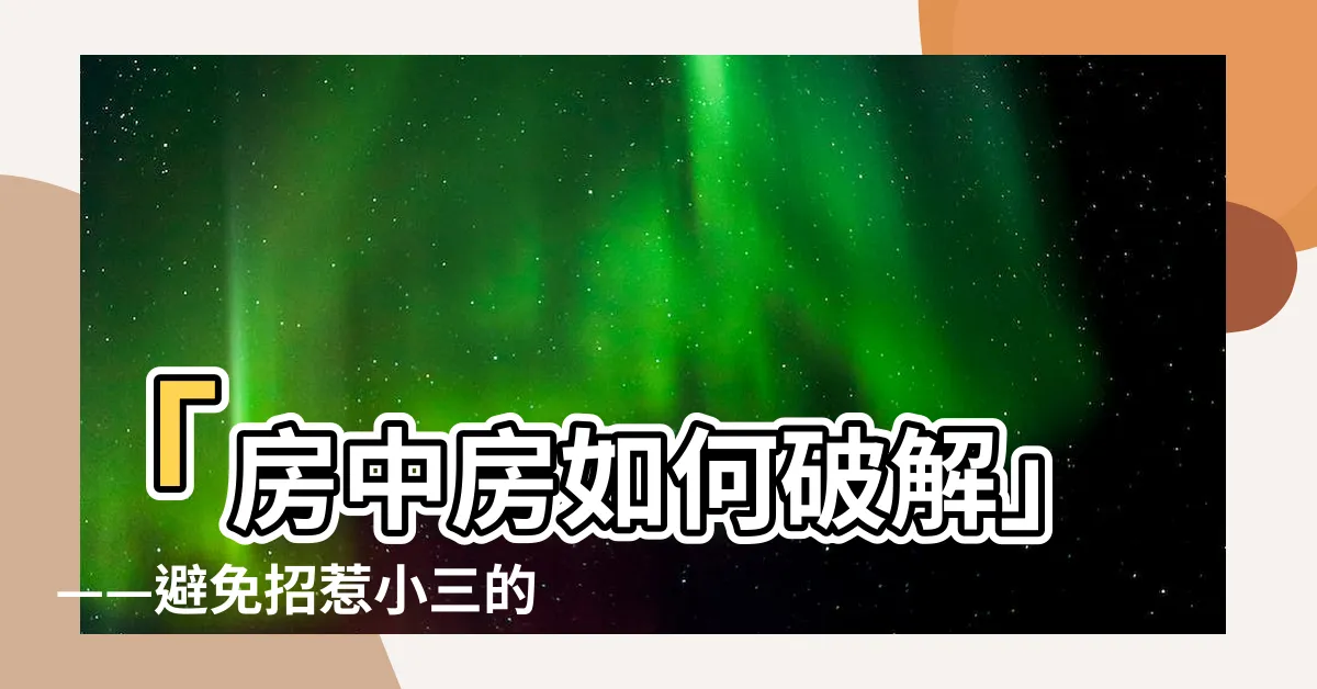 【房中房如何化解】「房中房如何破解」——避免招惹小三的秘訣