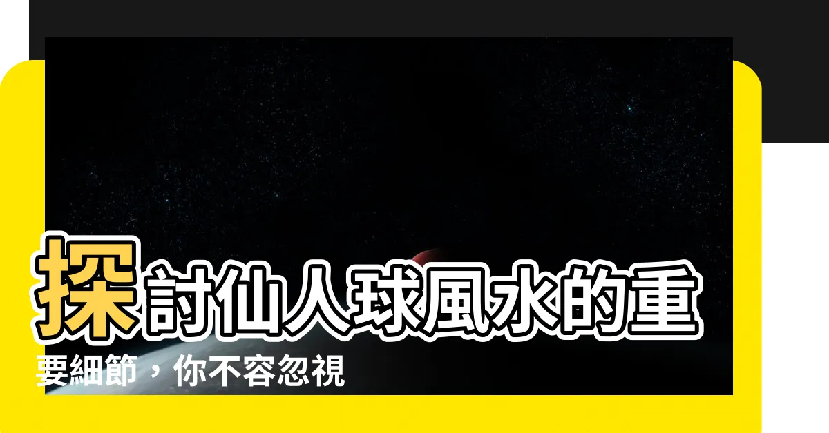 【仙人球風水】探討仙人球風水的重要細節，你不容忽視！