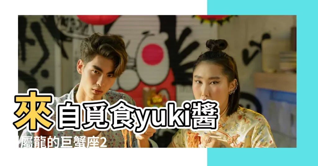 來自覓食yuki醬 |屬龍的巨蟹座2018 |巨蟹座生肖血型個性分析 |【屬龍的巨蟹座2018】