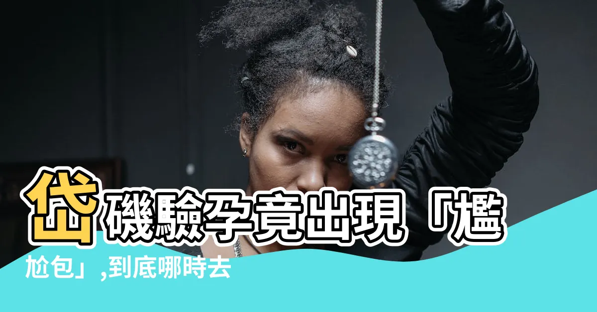 【岱磯驗孕】岱磯驗孕竟出現「尷尬包」,到底哪時去婦產科照最準？