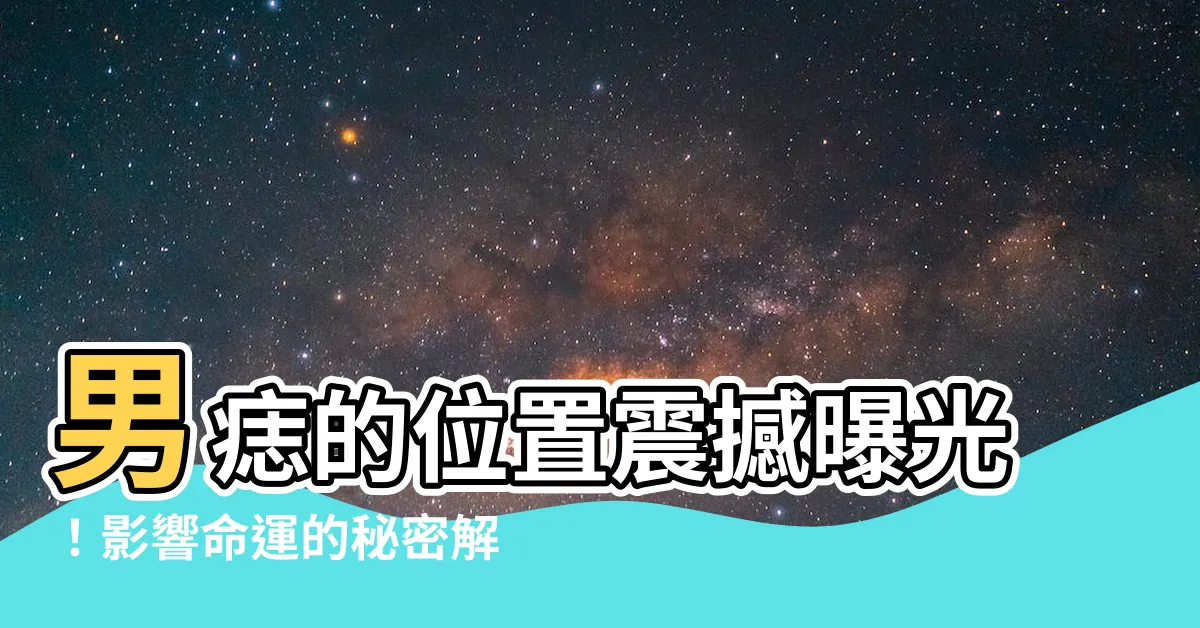【男痣的位置】男痣的位置震撼曝光！影響命運的秘密解密在此！